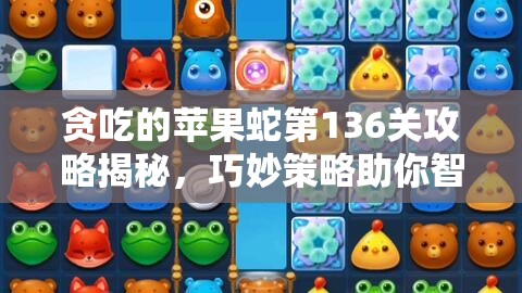 贪吃的苹果蛇第136关攻略揭秘，巧妙策略助你智取苹果，轻松过关