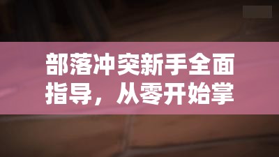 部落冲突新手全面指导，从零开始掌握策略，开启征服之旅的详尽攻略