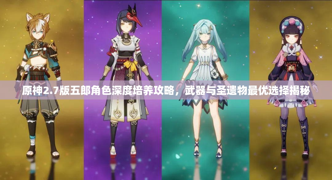 原神2.7版五郎角色深度培养攻略，武器与圣遗物最优选择揭秘