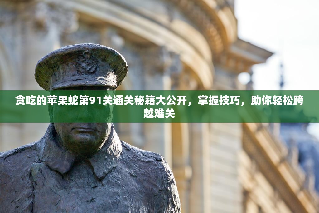 贪吃的苹果蛇第91关通关秘籍大公开，掌握技巧，助你轻松跨越难关