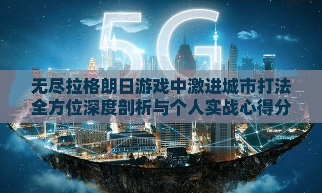 无尽拉格朗日游戏中激进城市打法全方位深度剖析与个人实战心得分享