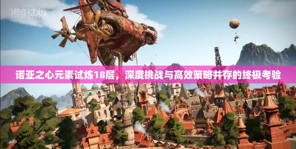 诺亚之心元素试炼18层，深度挑战与高效策略并存的终极考验