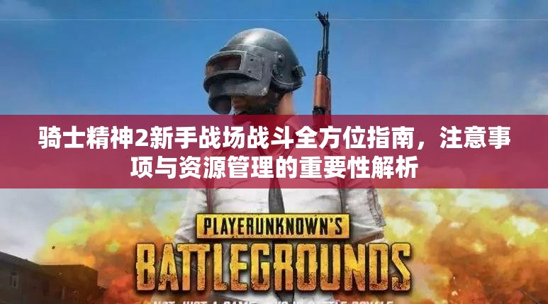 骑士精神2新手战场战斗全方位指南，注意事项与资源管理的重要性解析