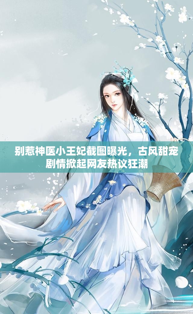 别惹神医小王妃截图曝光，古风甜宠剧情掀起网友热议狂潮