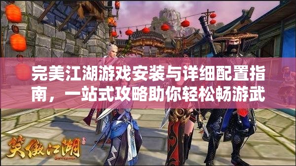 完美江湖游戏安装与详细配置指南，一站式攻略助你轻松畅游武侠奇幻世界