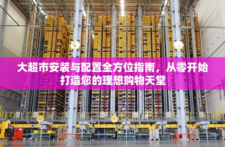 大超市安装与配置全方位指南，从零开始打造您的理想购物天堂