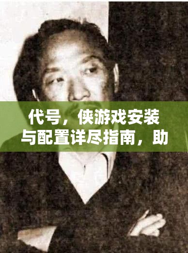 代号，侠游戏安装与配置详尽指南，助你轻松步入武侠世界的奇妙之旅