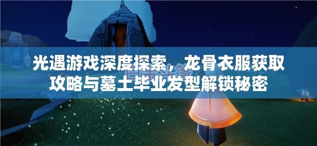 光遇游戏深度探索，龙骨衣服获取攻略与墓土毕业发型解锁秘密