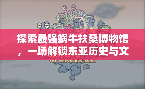 探索最强蜗牛扶桑博物馆，一场解锁东亚历史与文化的深度奇妙之旅