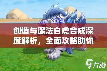 创造与魔法白虎合成深度解析，全面攻略助你打造无敌森林之王