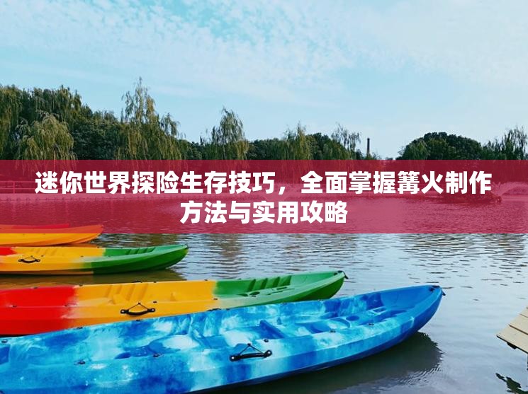 迷你世界探险生存技巧，全面掌握篝火制作方法与实用攻略
