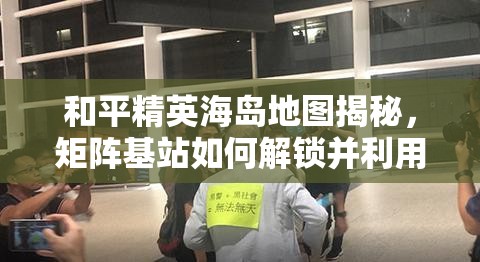 和平精英海岛地图揭秘，矩阵基站如何解锁并利用其隐藏力量