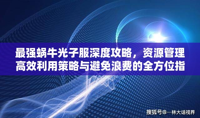 最强蜗牛光子服深度攻略，资源管理高效利用策略与避免浪费的全方位指南