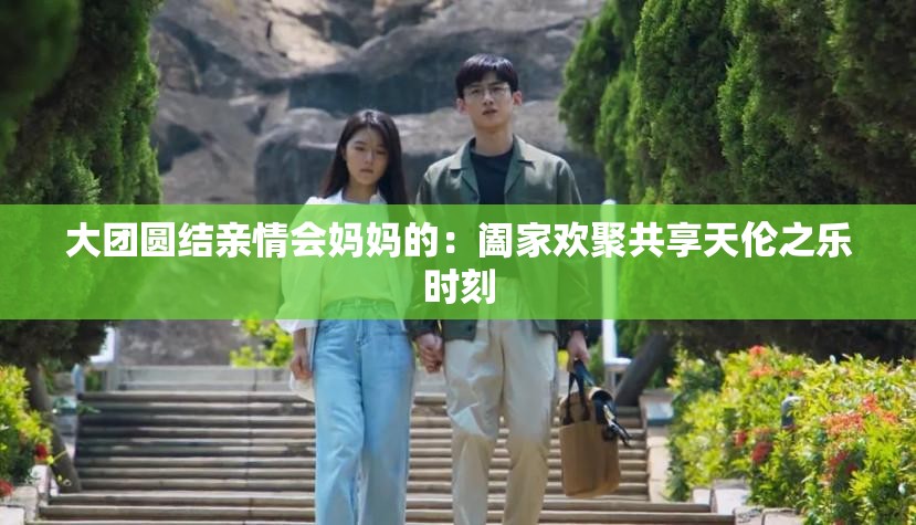 大团圆结亲情会妈妈的：阖家欢聚共享天伦之乐时刻