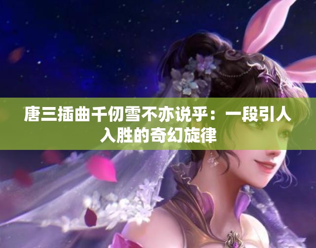 唐三插曲千仞雪不亦说乎：一段引人入胜的奇幻旋律