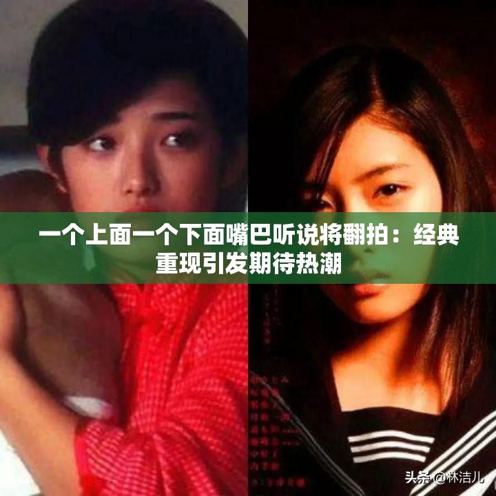 一个上面一个下面嘴巴听说将翻拍：经典重现引发期待热潮