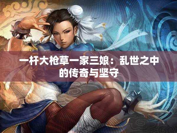 一杆大枪草一家三娘：乱世之中的传奇与坚守