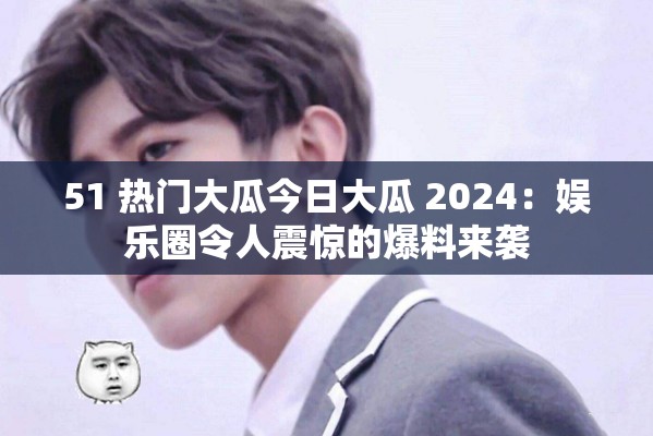 51 热门大瓜今日大瓜 2024：娱乐圈令人震惊的爆料来袭