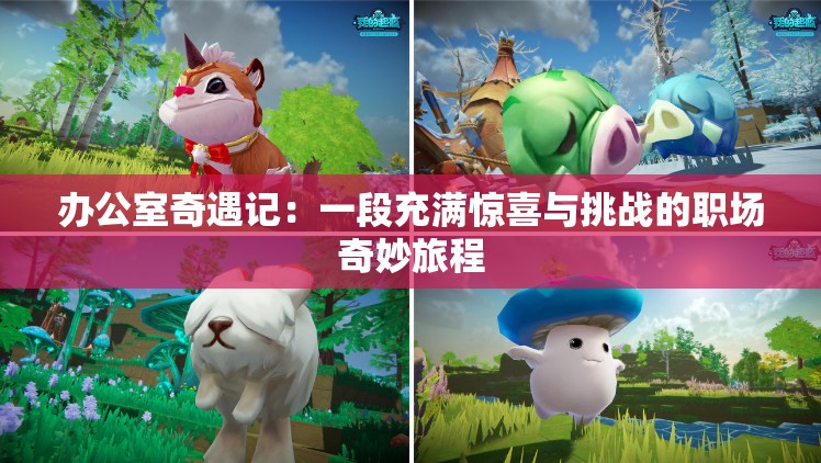 办公室奇遇记：一段充满惊喜与挑战的职场奇妙旅程