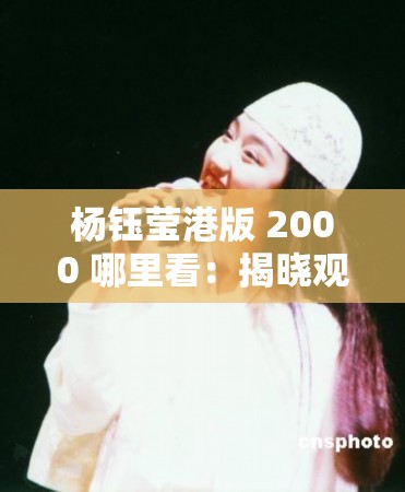 杨钰莹港版 2000 哪里看：揭晓观看途径
