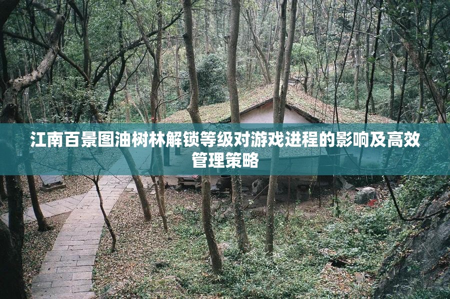 江南百景图油树林解锁等级对游戏进程的影响及高效管理策略
