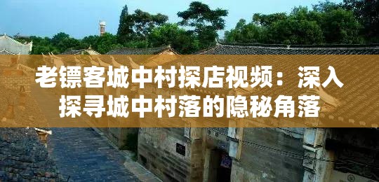 老镖客城中村探店视频：深入探寻城中村落的隐秘角落