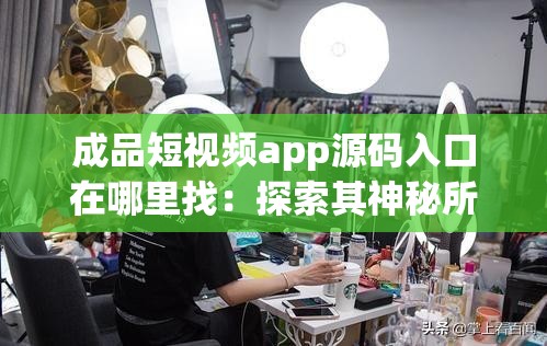 成品短视频app源码入口在哪里找：探索其神秘所在
