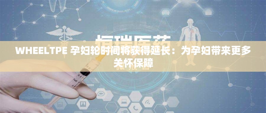 WHEELTPE 孕妇轮时间将获得延长：为孕妇带来更多关怀保障