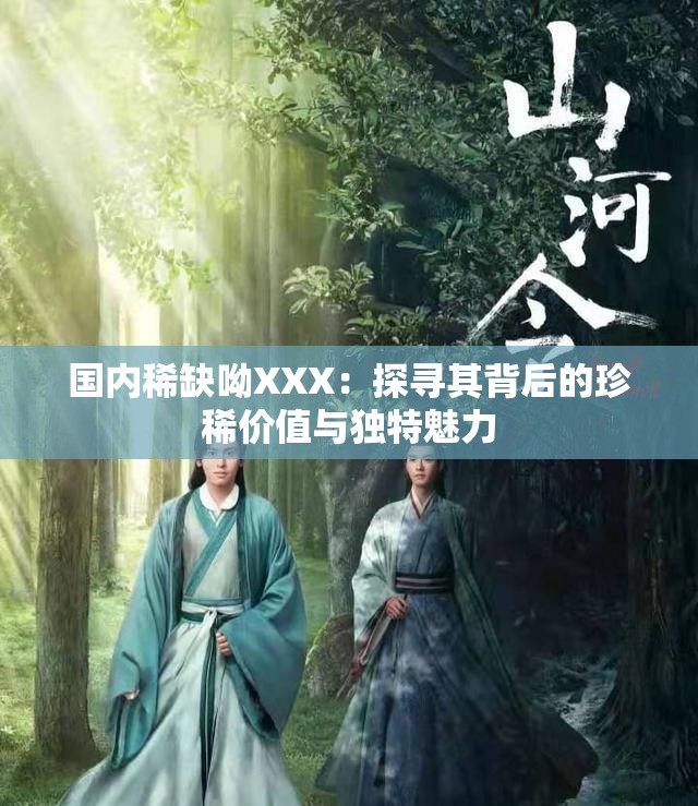 国内稀缺呦XXX：探寻其背后的珍稀价值与独特魅力