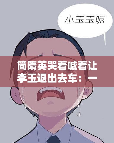 简隋英哭着喊着让李玉退出去车：一段车内的激烈冲突