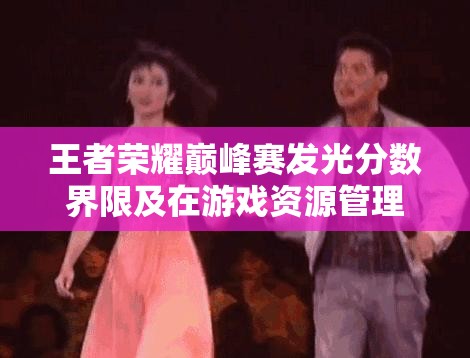 王者荣耀巅峰赛发光分数界限及在游戏资源管理中的深度策略解析