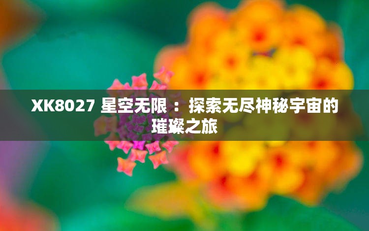 XK8027 星空无限 ：探索无尽神秘宇宙的璀璨之旅