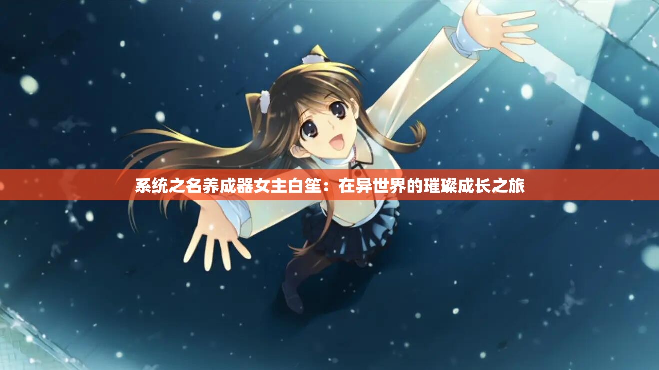 系统之名养成器女主白笙：在异世界的璀璨成长之旅