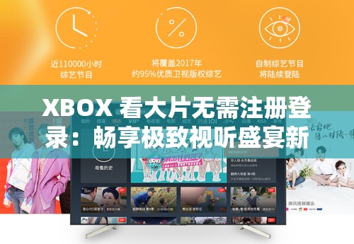 XBOX 看大片无需注册登录：畅享极致视听盛宴新体验
