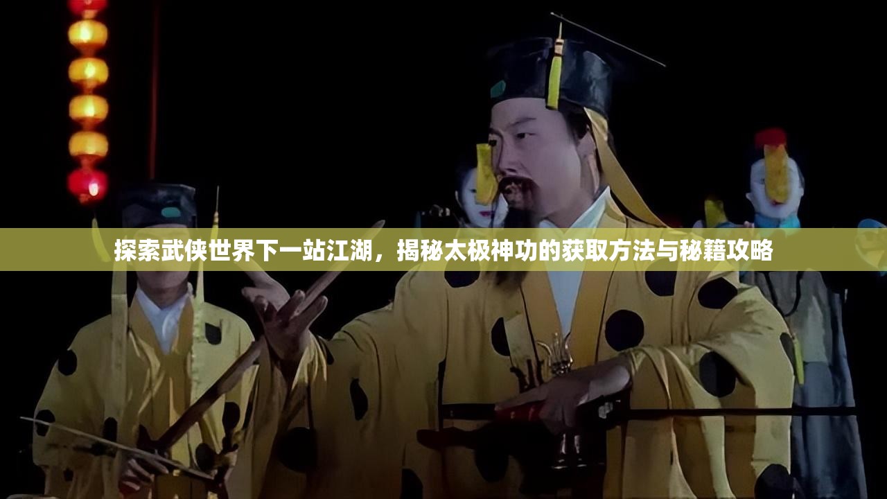 探索武侠世界下一站江湖，揭秘太极神功的获取方法与秘籍攻略