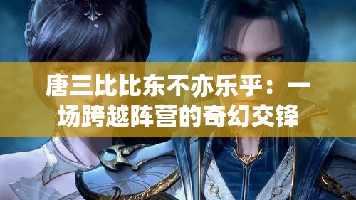 唐三比比东不亦乐乎：一场跨越阵营的奇幻交锋