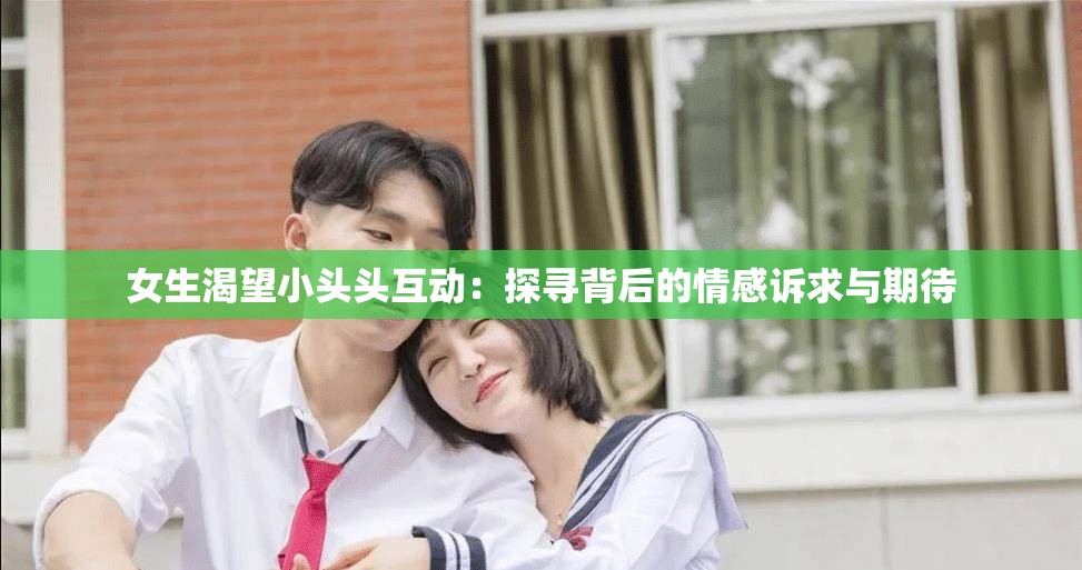 女生渴望小头头互动：探寻背后的情感诉求与期待