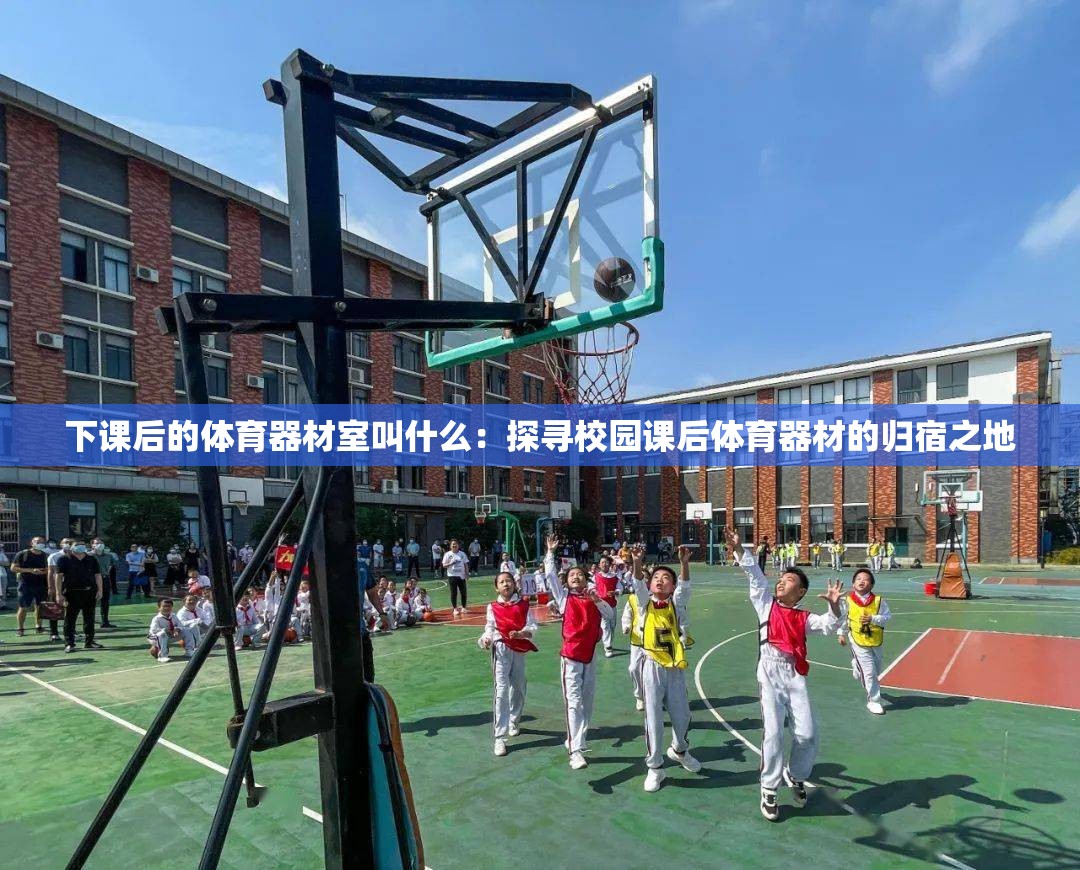 下课后的体育器材室叫什么：探寻校园课后体育器材的归宿之地