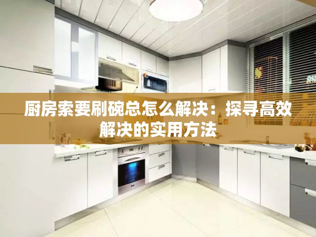 厨房索要刷碗总怎么解决：探寻高效解决的实用方法