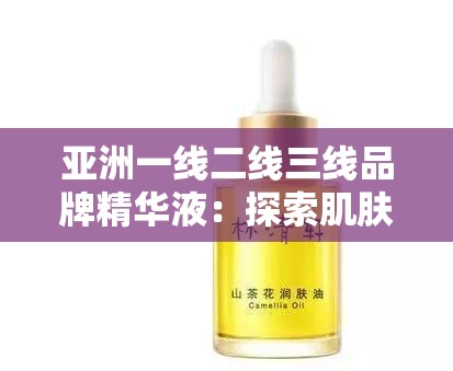 亚洲一线二线三线品牌精华液：探索肌肤焕亮的秘密宝藏