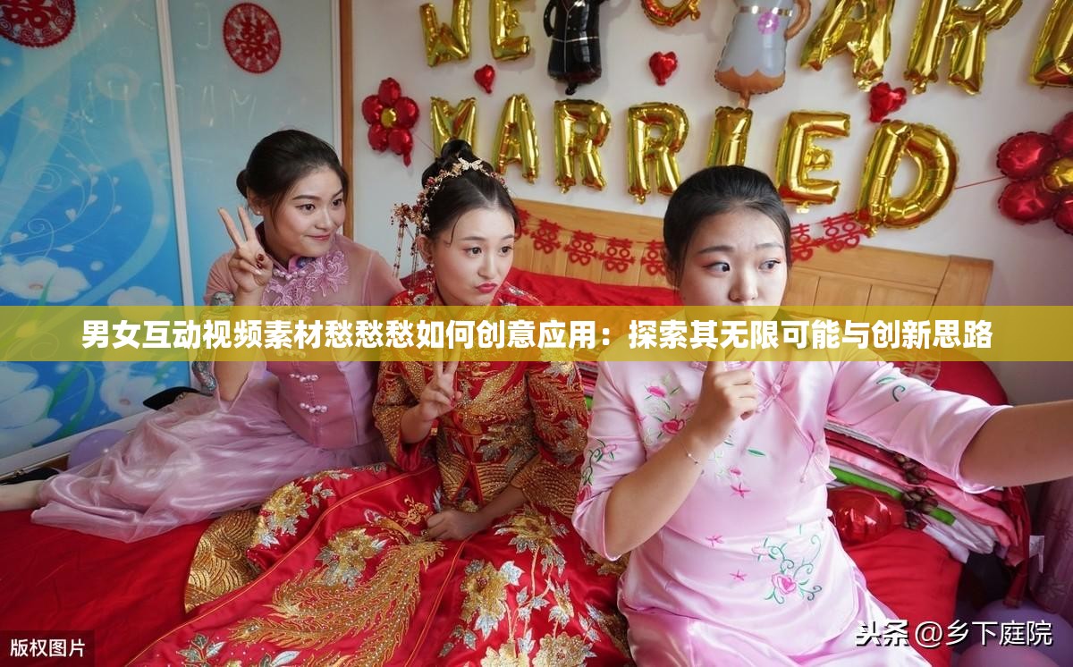 男女互动视频素材愁愁愁如何创意应用：探索其无限可能与创新思路