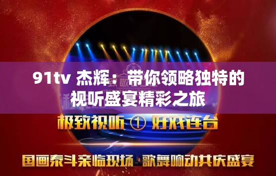 91tv 杰辉：带你领略独特的视听盛宴精彩之旅