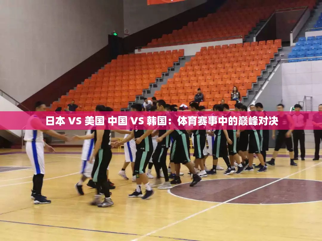日本 VS 美国 中国 VS 韩国：体育赛事中的巅峰对决