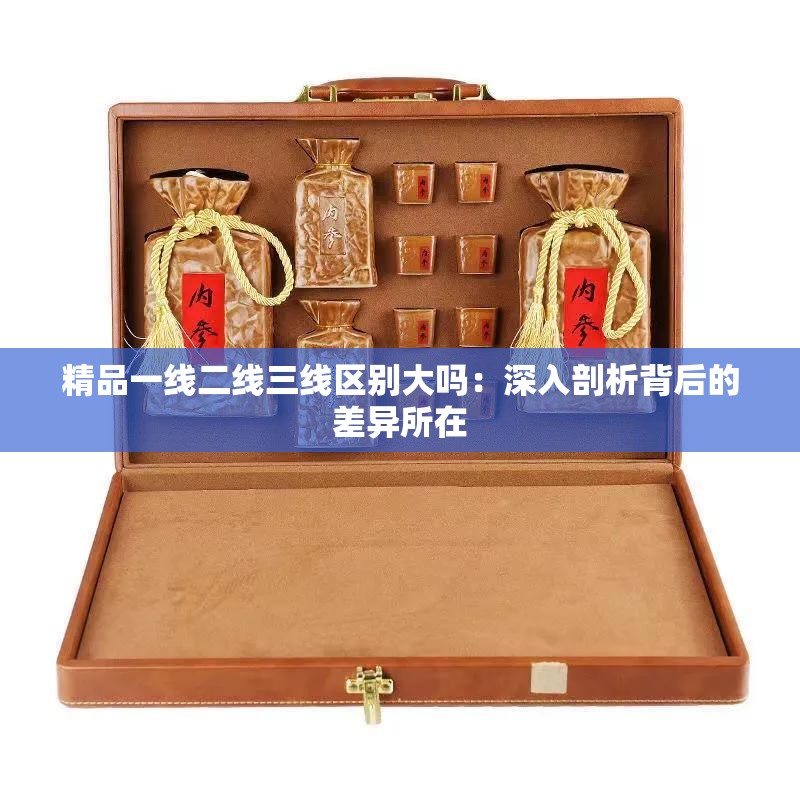 精品一线二线三线区别大吗：深入剖析背后的差异所在