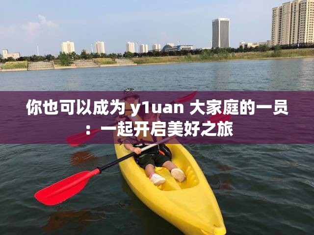你也可以成为 y1uan 大家庭的一员：一起开启美好之旅