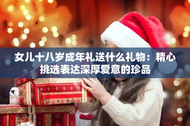 女儿十八岁成年礼送什么礼物：精心挑选表达深厚爱意的珍品