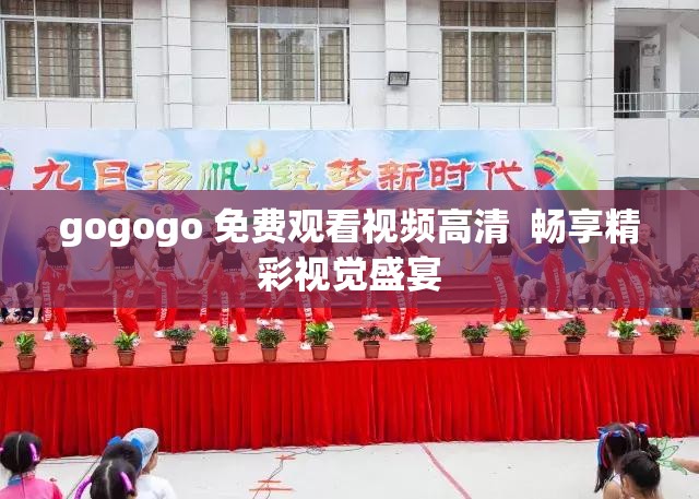 gogogo 免费观看视频高清  畅享精彩视觉盛宴