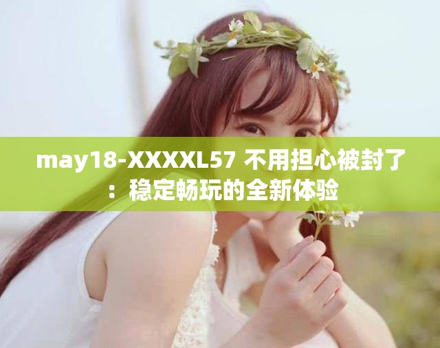 may18-XXXXL57 不用担心被封了：稳定畅玩的全新体验