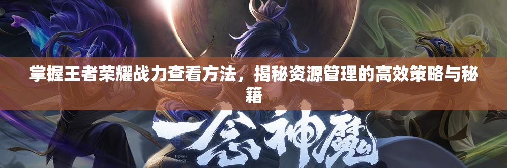 掌握王者荣耀战力查看方法，揭秘资源管理的高效策略与秘籍