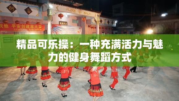 精品可乐操：一种充满活力与魅力的健身舞蹈方式